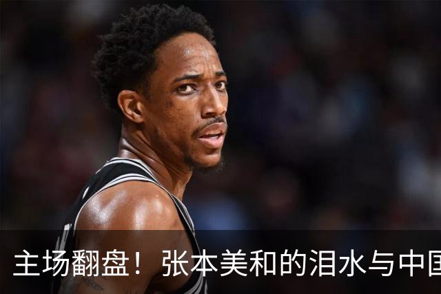 主场翻盘！张本美和的泪水与中国球迷的欢呼