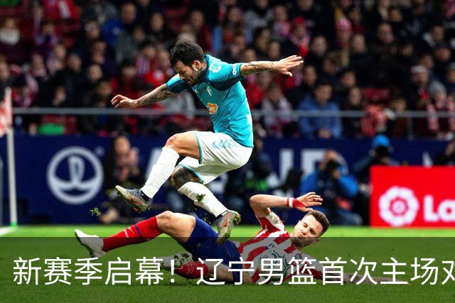 新赛季启幕！辽宁男篮首次主场对决四川队