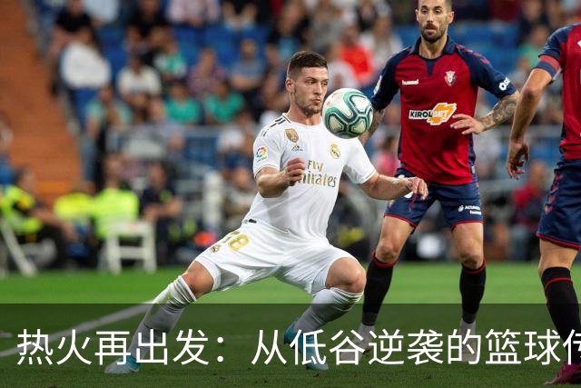热火再出发：从低谷逆袭的篮球传奇