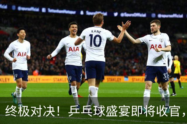 终极对决！乒乓球盛宴即将收官，国乒寻金之路！
