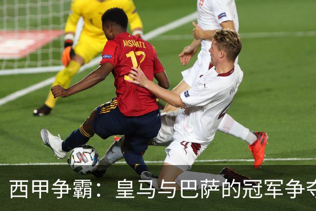 西甲争霸：皇马与巴萨的冠军争夺战如火如荼