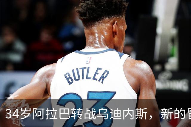 34岁阿拉巴转战乌迪内斯，新的冒险开始啦！